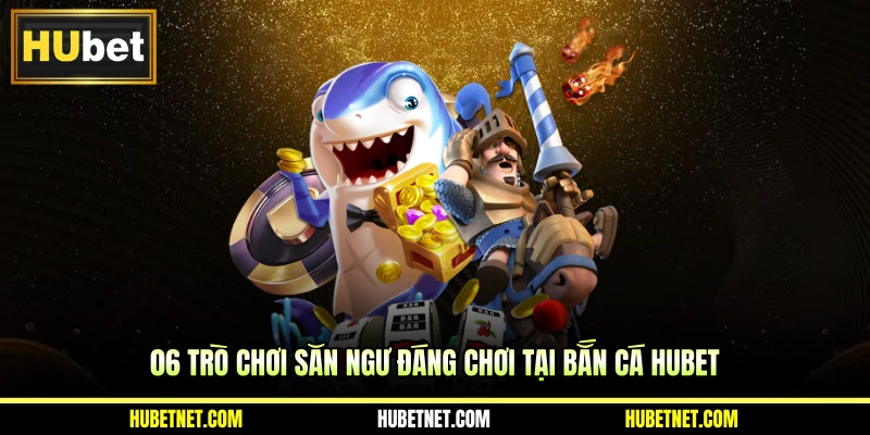 06 trò chơi săn ngư đáng chơi tại bắn cá Hubet