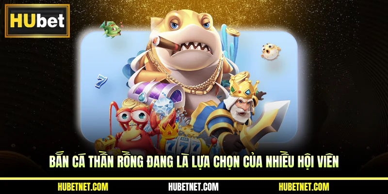 Bắn cá thần rồng đang là lựa chọn của nhiều hội viên