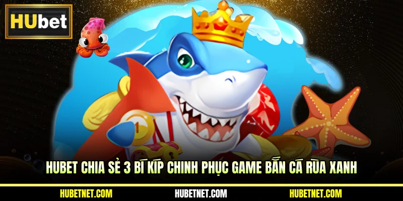 HUBET chia sẻ 3 bí kíp chinh phục game bắn cá rùa xanh